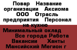 Повар › Название организации ­ Аксиома, ООО › Отрасль предприятия ­ Персонал на кухню › Минимальный оклад ­ 20 000 - Все города Работа » Вакансии   . Ханты-Мансийский,Мегион г.